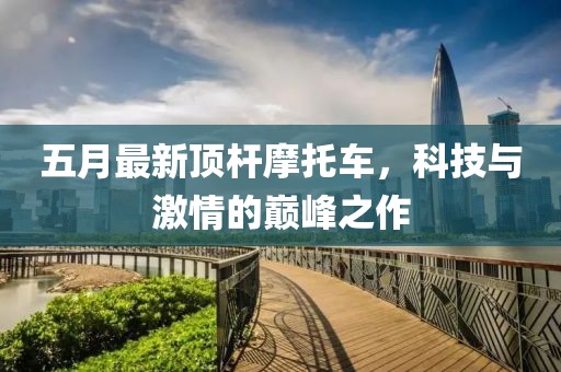 五月最新顶杆摩托车，科技与激情的巅峰之作