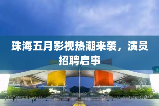 珠海五月影视热潮来袭，演员招聘启事