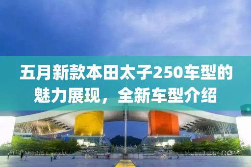 五月新款本田太子250车型的魅力展现，全新车型介绍