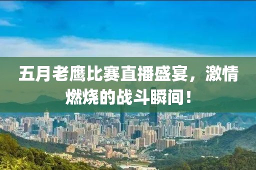 五月老鹰比赛直播盛宴，激情燃烧的战斗瞬间！