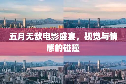 五月无敌电影盛宴，视觉与情感的碰撞