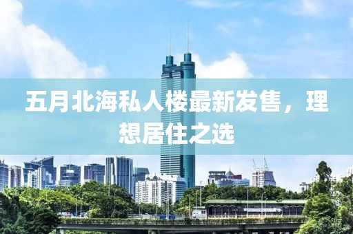 五月北海私人楼最新发售，理想居住之选