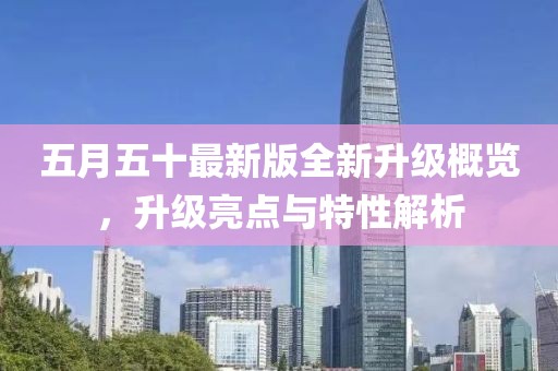 五月五十最新版全新升级概览，升级亮点与特性解析