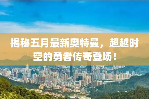 揭秘五月最新奥特曼，超越时空的勇者传奇登场！