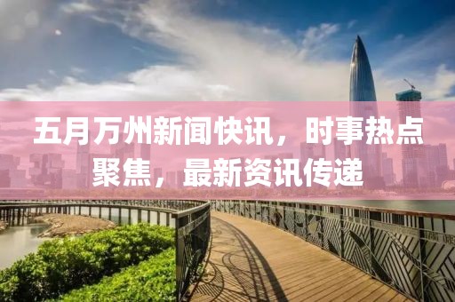 五月万州新闻快讯，时事热点聚焦，最新资讯传递