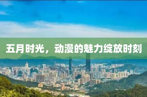 五月时光，动漫的魅力绽放时刻