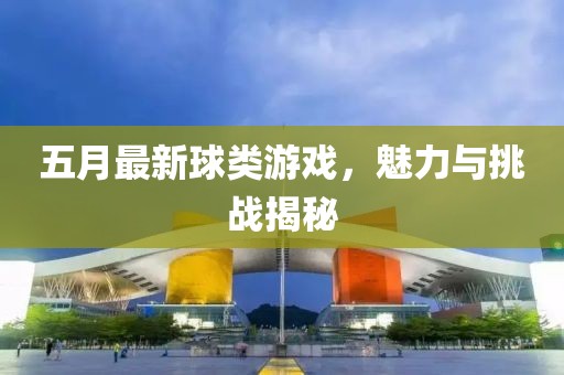 五月最新球类游戏，魅力与挑战揭秘