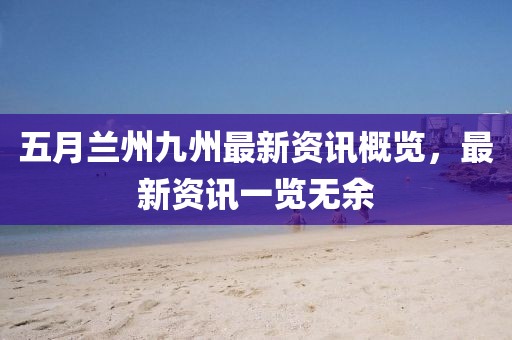 五月兰州九州最新资讯概览，最新资讯一览无余