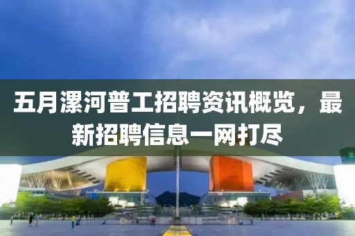 五月漯河普工招聘资讯概览，最新招聘信息一网打尽