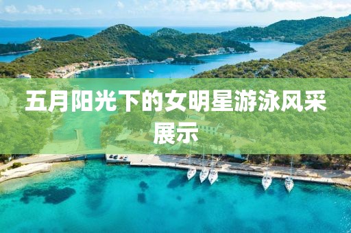 五月阳光下的女明星游泳风采展示