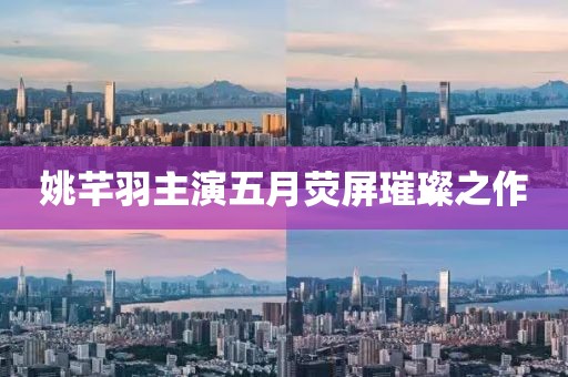 姚芊羽主演五月荧屏璀璨之作