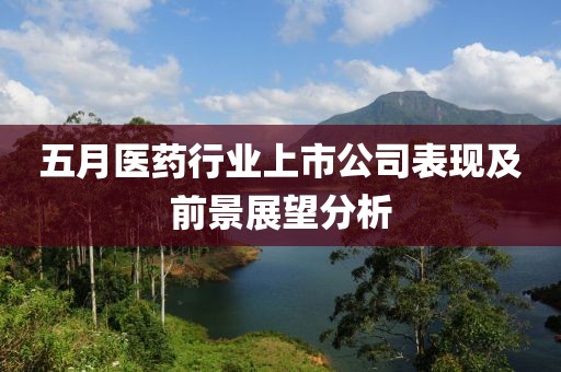 五月医药行业上市公司表现及前景展望分析