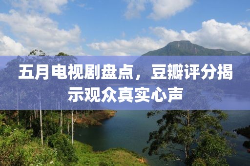 五月电视剧盘点，豆瓣评分揭示观众真实心声
