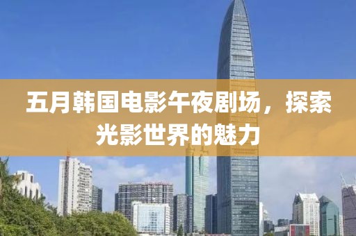 五月韩国电影午夜剧场，探索光影世界的魅力