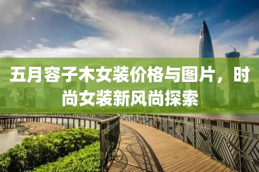 五月容子木女装价格与图片，时尚女装新风尚探索