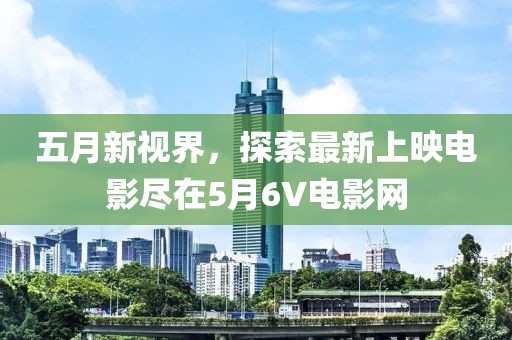 五月新视界，探索最新上映电影尽在5月6V电影网