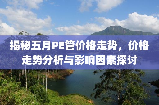 揭秘五月PE管价格走势，价格走势分析与影响因素探讨