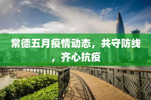 常德五月疫情动态，共守防线，齐心抗疫