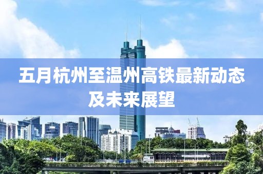 五月杭州至温州高铁最新动态及未来展望