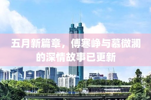 五月新篇章，傅寒峥与慕微澜的深情故事已更新