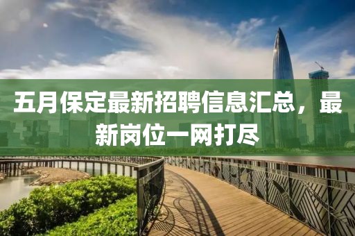 五月保定最新招聘信息汇总，最新岗位一网打尽