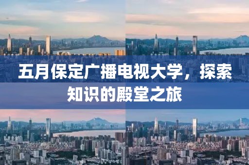 五月保定广播电视大学，探索知识的殿堂之旅