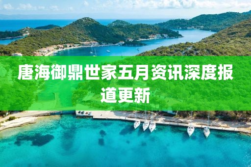 唐海御鼎世家五月资讯深度报道更新