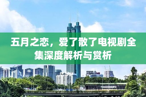 五月之恋，爱了散了电视剧全集深度解析与赏析