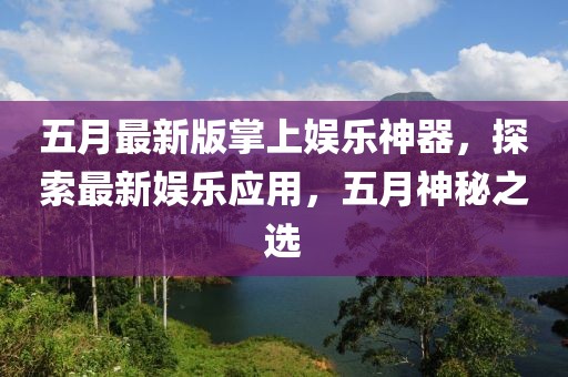 五月最新版掌上娱乐神器，探索最新娱乐应用，五月神秘之选