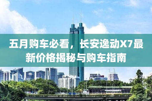 五月购车必看，长安逸动X7最新价格揭秘与购车指南