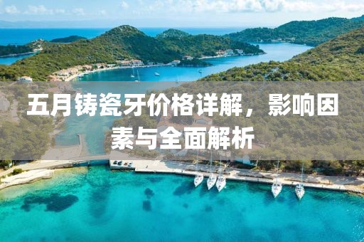 五月铸瓷牙价格详解，影响因素与全面解析