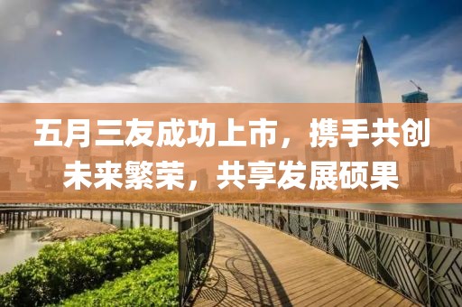 五月三友成功上市，携手共创未来繁荣，共享发展硕果