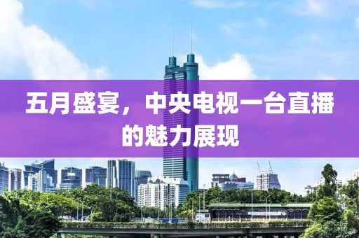 五月盛宴，中央电视一台直播的魅力展现