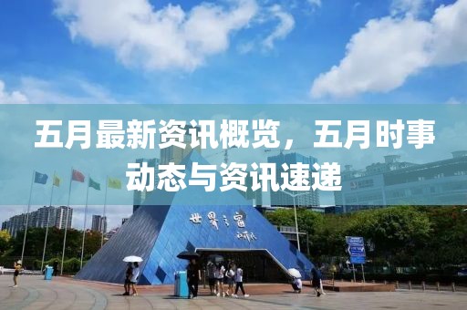五月最新资讯概览，五月时事动态与资讯速递