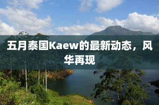 五月泰国Kaew的最新动态，风华再现