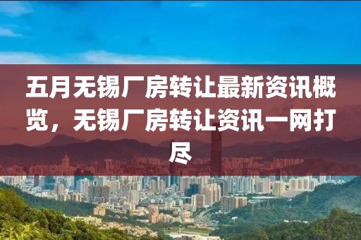 五月无锡厂房转让最新资讯概览，无锡厂房转让资讯一网打尽
