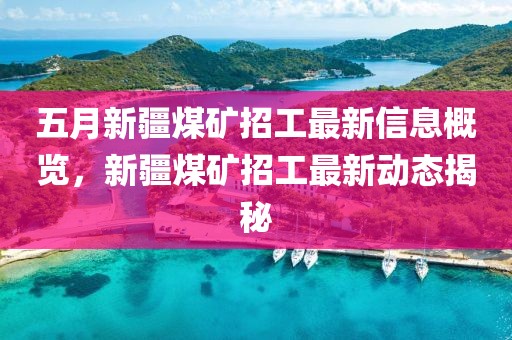 五月新疆煤矿招工最新信息概览，新疆煤矿招工最新动态揭秘