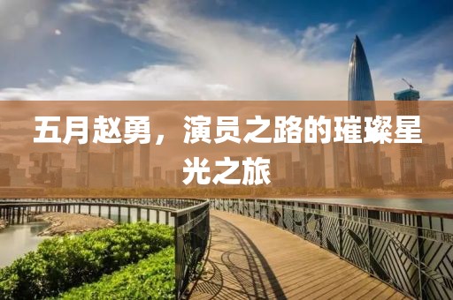 五月赵勇，演员之路的璀璨星光之旅