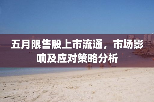 五月限售股上市流通，市场影响及应对策略分析