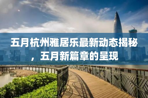 五月杭州雅居乐最新动态揭秘，五月新篇章的呈现
