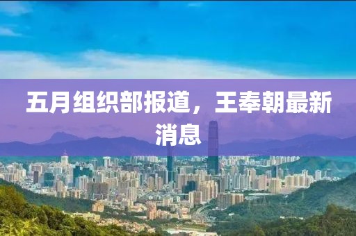 五月组织部报道，王奉朝最新消息