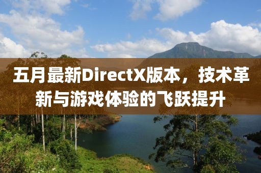 五月最新DirectX版本，技术革新与游戏体验的飞跃提升