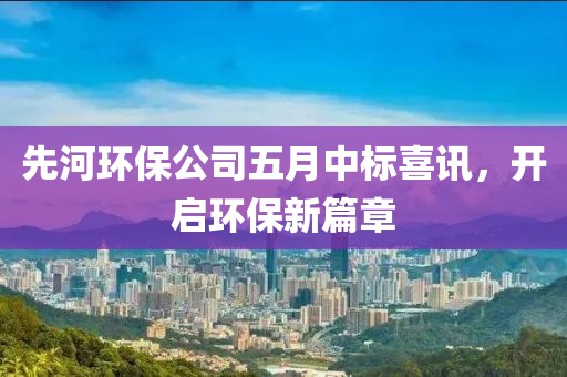 先河环保公司五月中标喜讯，开启环保新篇章
