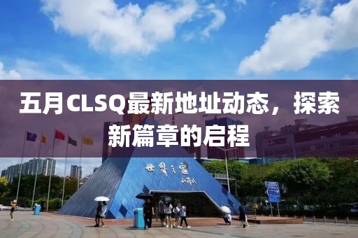 五月CLSQ最新地址动态，探索新篇章的启程