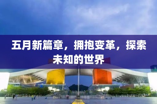 五月新篇章，拥抱变革，探索未知的世界