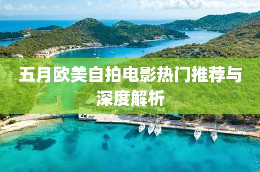 五月欧美自拍电影热门推荐与深度解析