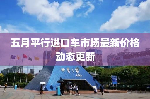 五月平行进口车市场最新价格动态更新