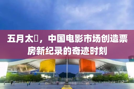 五月太囧，中国电影市场创造票房新纪录的奇迹时刻