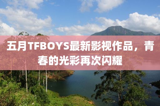五月TFBOYS最新影视作品，青春的光彩再次闪耀