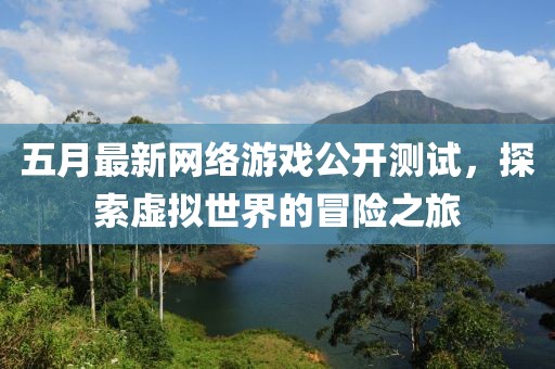 五月最新网络游戏公开测试，探索虚拟世界的冒险之旅
